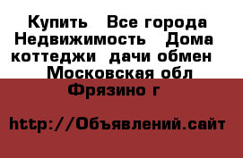 Купить - Все города Недвижимость » Дома, коттеджи, дачи обмен   . Московская обл.,Фрязино г.